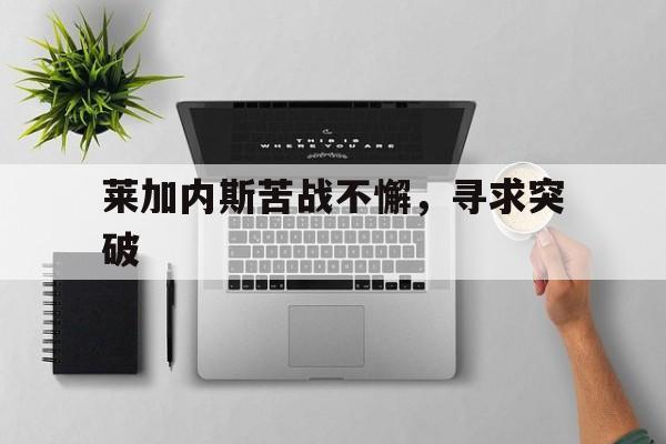 关于莱加内斯苦战不懈，寻求突破的信息
