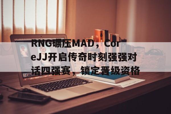 关于RNG碾压MAD，CoreJJ开启传奇时刻强强对话四强赛，锁定晋级资格的信息